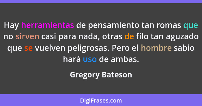 Hay herramientas de pensamiento tan romas que no sirven casi para nada, otras de filo tan aguzado que se vuelven peligrosas. Pero el... - Gregory Bateson