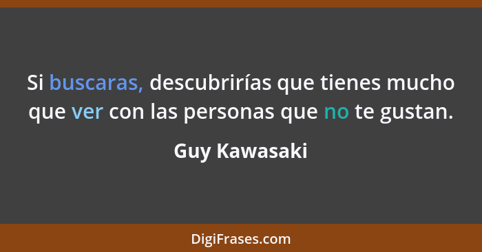 Si buscaras, descubrirías que tienes mucho que ver con las personas que no te gustan.... - Guy Kawasaki