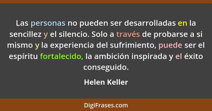 Las personas no pueden ser desarrolladas en la sencillez y el silencio. Solo a través de probarse a si mismo y la experiencia del sufri... - Helen Keller