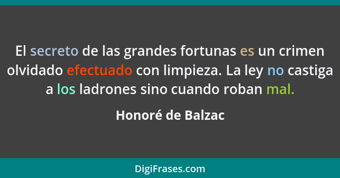 El secreto de las grandes fortunas es un crimen olvidado efectuado con limpieza. La ley no castiga a los ladrones sino cuando roban... - Honoré de Balzac