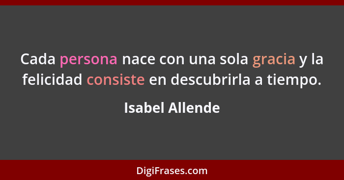 Cada persona nace con una sola gracia y la felicidad consiste en descubrirla a tiempo.... - Isabel Allende