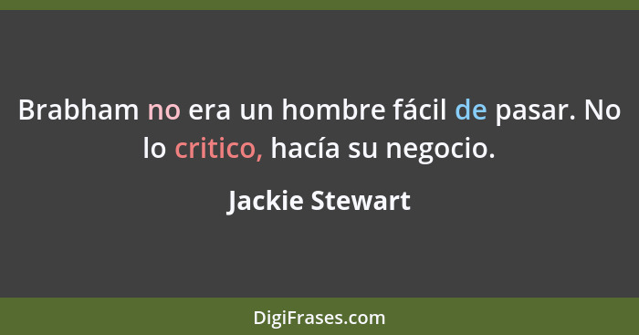 Brabham no era un hombre fácil de pasar. No lo critico, hacía su negocio.... - Jackie Stewart