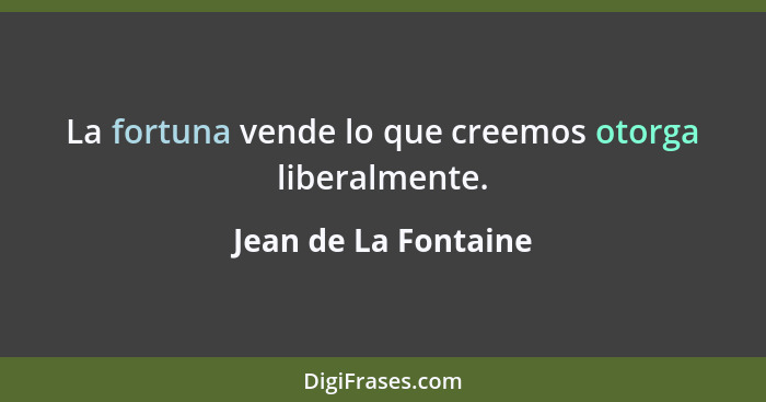 La fortuna vende lo que creemos otorga liberalmente.... - Jean de La Fontaine