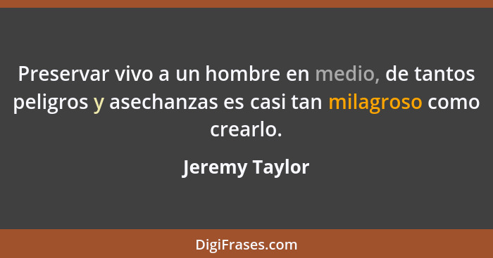 Preservar vivo a un hombre en medio, de tantos peligros y asechanzas es casi tan milagroso como crearlo.... - Jeremy Taylor