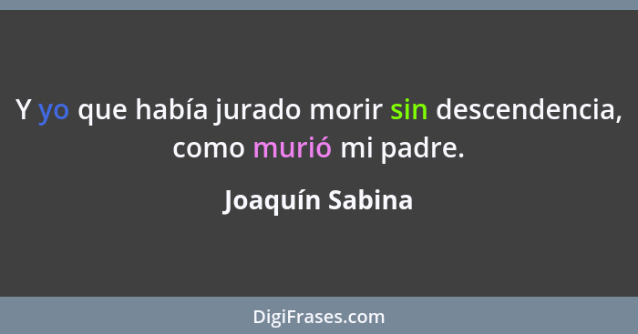 Y yo que había jurado morir sin descendencia, como murió mi padre.... - Joaquín Sabina