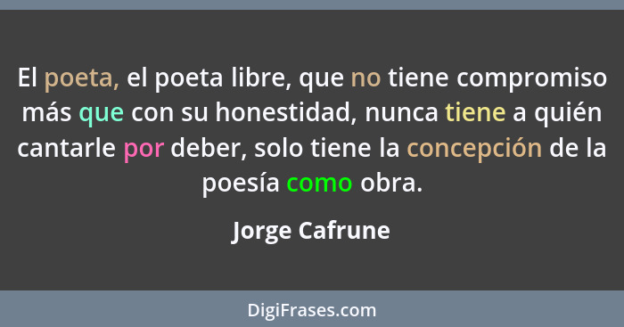 El poeta, el poeta libre, que no tiene compromiso más que con su honestidad, nunca tiene a quién cantarle por deber, solo tiene la con... - Jorge Cafrune