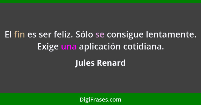 El fin es ser feliz. Sólo se consigue lentamente. Exige una aplicación cotidiana.... - Jules Renard