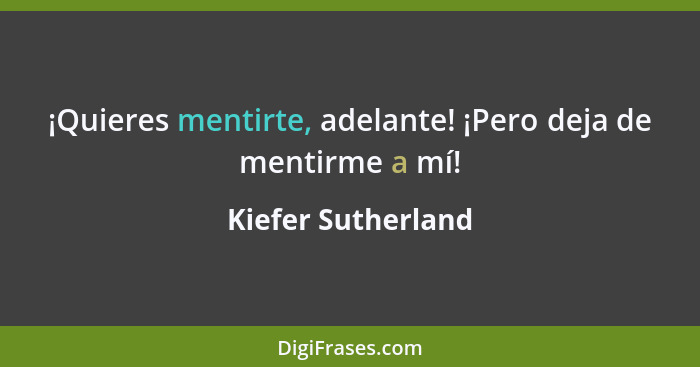 ¡Quieres mentirte, adelante! ¡Pero deja de mentirme a mí!... - Kiefer Sutherland