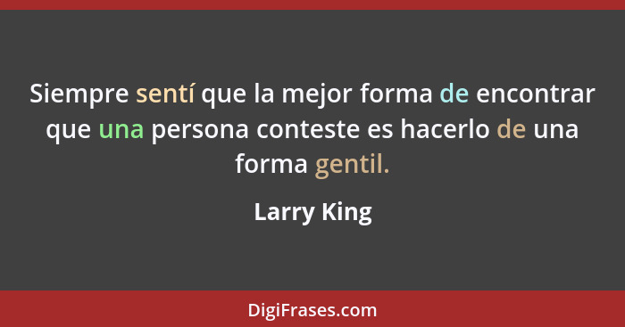 Siempre sentí que la mejor forma de encontrar que una persona conteste es hacerlo de una forma gentil.... - Larry King