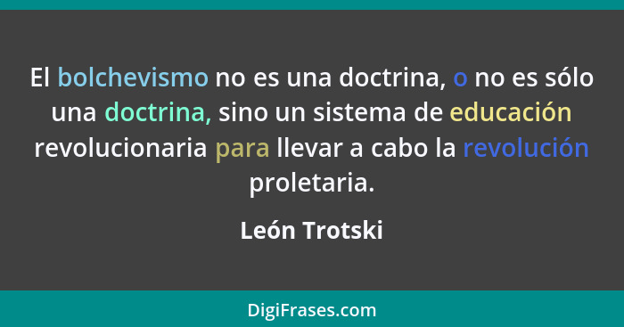 El bolchevismo no es una doctrina, o no es sólo una doctrina, sino un sistema de educación revolucionaria para llevar a cabo la revoluc... - León Trotski