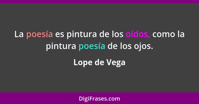 La poesía es pintura de los oídos, como la pintura poesía de los ojos.... - Lope de Vega