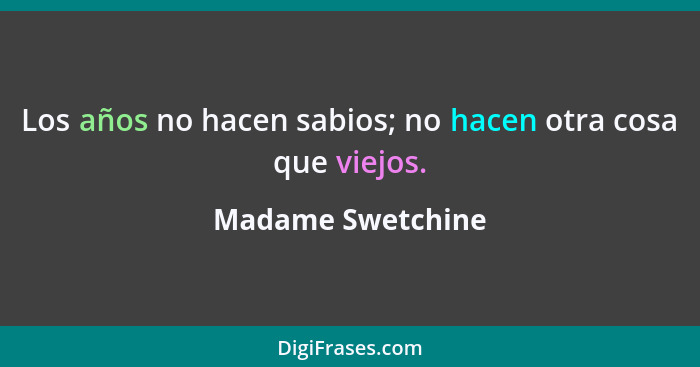 Los años no hacen sabios; no hacen otra cosa que viejos.... - Madame Swetchine