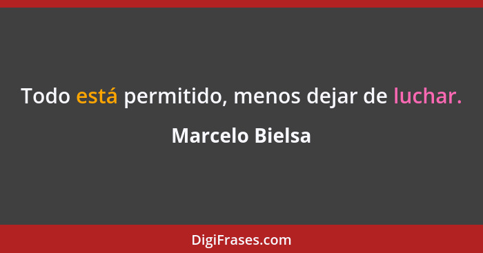 Todo está permitido, menos dejar de luchar.... - Marcelo Bielsa