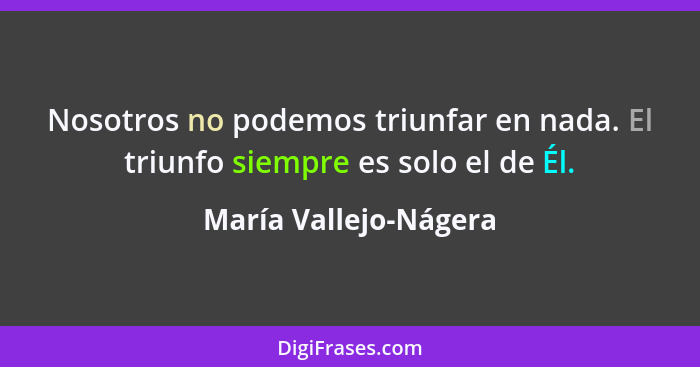 Nosotros no podemos triunfar en nada. El triunfo siempre es solo el de Él.... - María Vallejo-Nágera