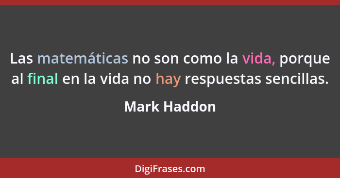 Las matemáticas no son como la vida, porque al final en la vida no hay respuestas sencillas.... - Mark Haddon