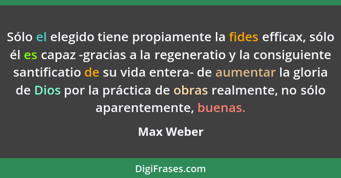 Sólo el elegido tiene propiamente la fides efficax, sólo él es capaz -gracias a la regeneratio y la consiguiente santificatio de su vida e... - Max Weber