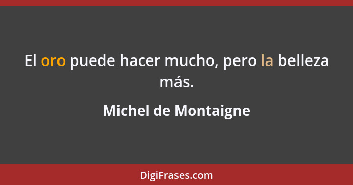 El oro puede hacer mucho, pero la belleza más.... - Michel de Montaigne