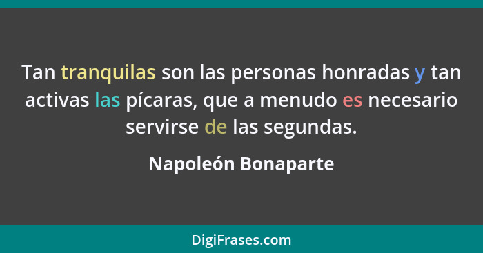 Tan tranquilas son las personas honradas y tan activas las pícaras, que a menudo es necesario servirse de las segundas.... - Napoleón Bonaparte