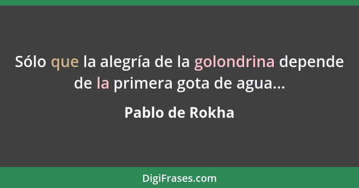 Sólo que la alegría de la golondrina depende de la primera gota de agua...... - Pablo de Rokha