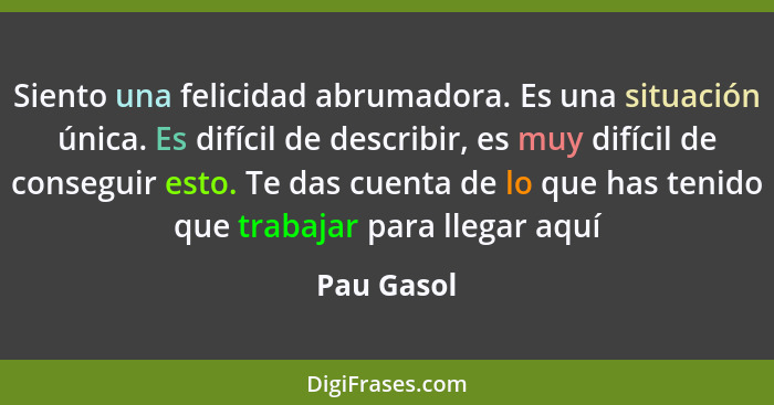 Siento una felicidad abrumadora. Es una situación única. Es difícil de describir, es muy difícil de conseguir esto. Te das cuenta de lo qu... - Pau Gasol