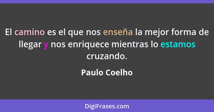 El camino es el que nos enseña la mejor forma de llegar y nos enriquece mientras lo estamos cruzando.... - Paulo Coelho