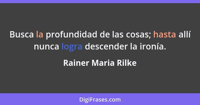 Busca la profundidad de las cosas; hasta allí nunca logra descender la ironía.... - Rainer Maria Rilke