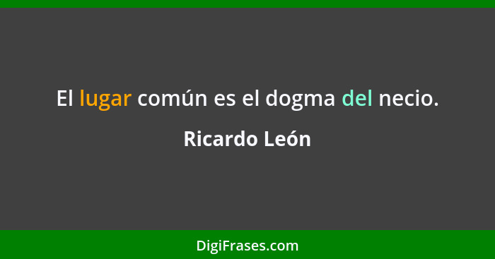 El lugar común es el dogma del necio.... - Ricardo León