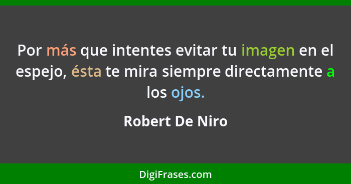 Por más que intentes evitar tu imagen en el espejo, ésta te mira siempre directamente a los ojos.... - Robert De Niro