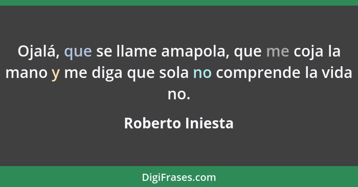 Ojalá, que se llame amapola, que me coja la mano y me diga que sola no comprende la vida no.... - Roberto Iniesta