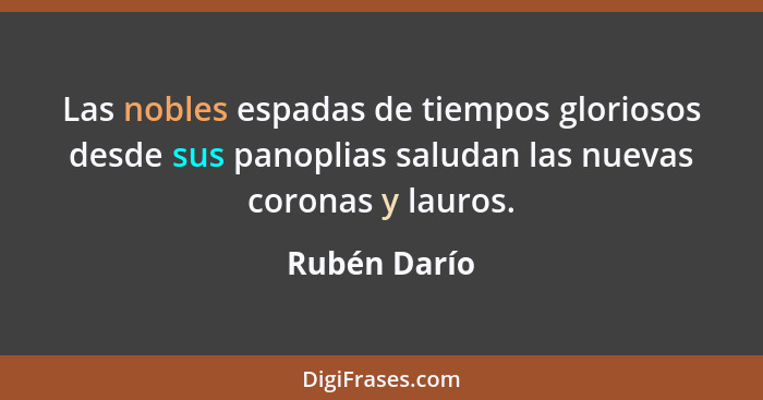 Las nobles espadas de tiempos gloriosos desde sus panoplias saludan las nuevas coronas y lauros.... - Rubén Darío