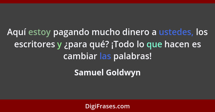 Aquí estoy pagando mucho dinero a ustedes, los escritores y ¿para qué? ¡Todo lo que hacen es cambiar las palabras!... - Samuel Goldwyn