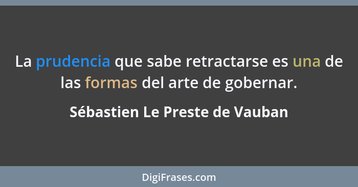 La prudencia que sabe retractarse es una de las formas del arte de gobernar.... - Sébastien Le Preste de Vauban