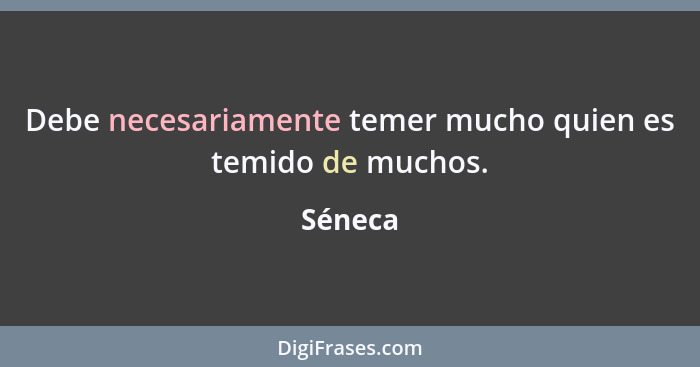 Debe necesariamente temer mucho quien es temido de muchos.... - Séneca