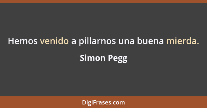 Hemos venido a pillarnos una buena mierda.... - Simon Pegg