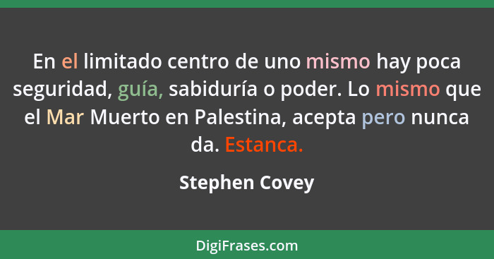 En el limitado centro de uno mismo hay poca seguridad, guía, sabiduría o poder. Lo mismo que el Mar Muerto en Palestina, acepta pero n... - Stephen Covey