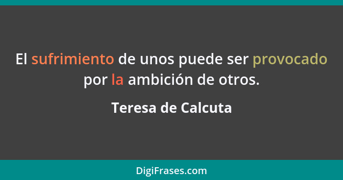 El sufrimiento de unos puede ser provocado por la ambición de otros.... - Teresa de Calcuta