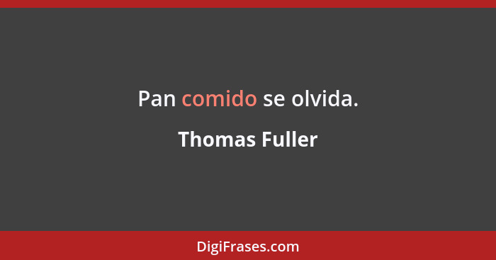 Pan comido se olvida.... - Thomas Fuller