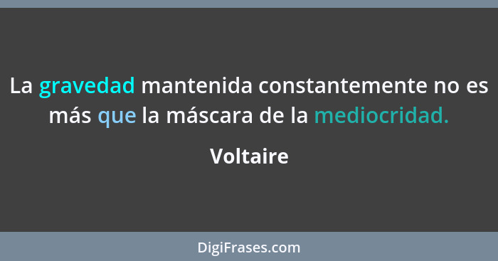 La gravedad mantenida constantemente no es más que la máscara de la mediocridad.... - Voltaire