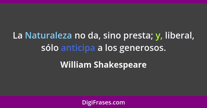 La Naturaleza no da, sino presta; y, liberal, sólo anticipa a los generosos.... - William Shakespeare