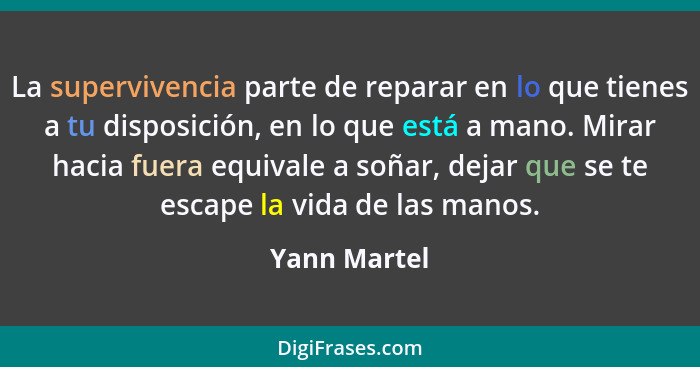 La supervivencia parte de reparar en lo que tienes a tu disposición, en lo que está a mano. Mirar hacia fuera equivale a soñar, dejar qu... - Yann Martel