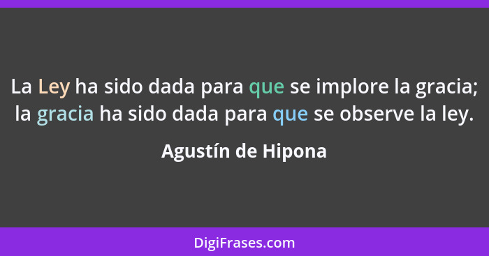 La Ley ha sido dada para que se implore la gracia; la gracia ha sido dada para que se observe la ley.... - Agustín de Hipona