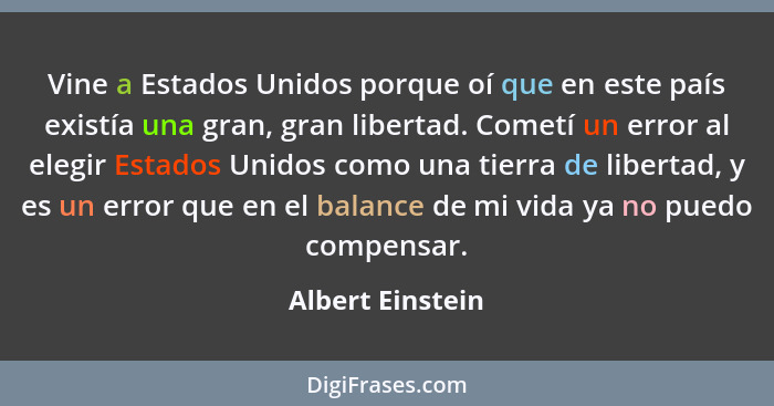 Vine a Estados Unidos porque oí que en este país existía una gran, gran libertad. Cometí un error al elegir Estados Unidos como una... - Albert Einstein