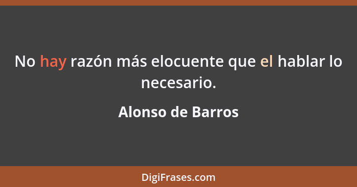 No hay razón más elocuente que el hablar lo necesario.... - Alonso de Barros