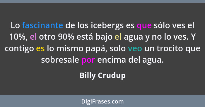 Lo fascinante de los icebergs es que sólo ves el 10%, el otro 90% está bajo el agua y no lo ves. Y contigo es lo mismo papá, solo veo u... - Billy Crudup