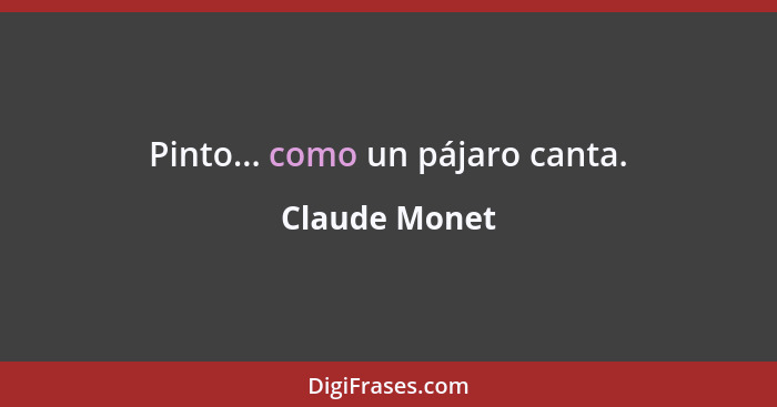 Pinto... como un pájaro canta.... - Claude Monet