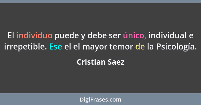 El individuo puede y debe ser único, individual e irrepetible. Ese el el mayor temor de la Psicología.... - Cristian Saez