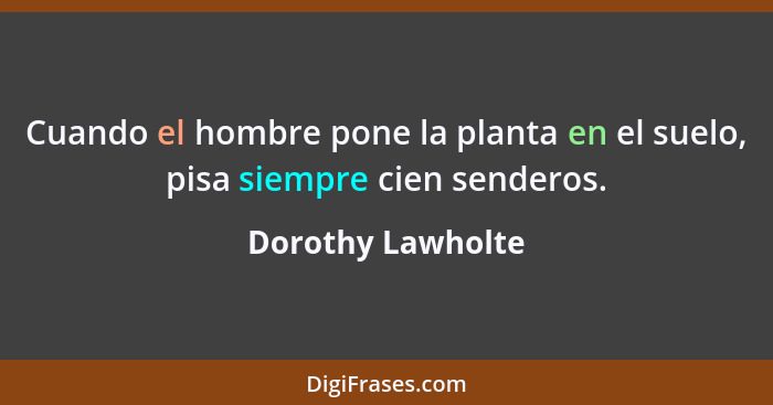 Cuando el hombre pone la planta en el suelo, pisa siempre cien senderos.... - Dorothy Lawholte