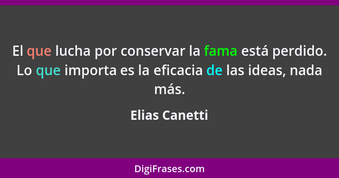 El que lucha por conservar la fama está perdido. Lo que importa es la eficacia de las ideas, nada más.... - Elias Canetti