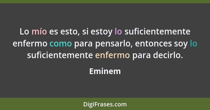 Lo mío es esto, si estoy lo suficientemente enfermo como para pensarlo, entonces soy lo suficientemente enfermo para decirlo.... - Eminem