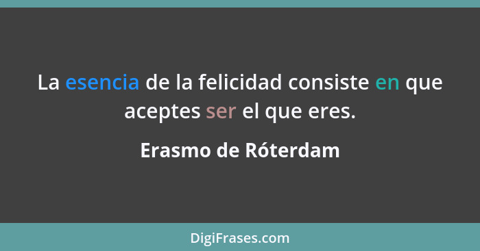 La esencia de la felicidad consiste en que aceptes ser el que eres.... - Erasmo de Róterdam